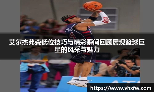 艾尔杰弗森低位技巧与精彩瞬间回顾展现篮球巨星的风采与魅力