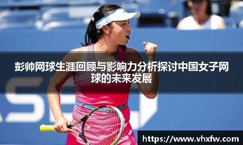 彭帅网球生涯回顾与影响力分析探讨中国女子网球的未来发展