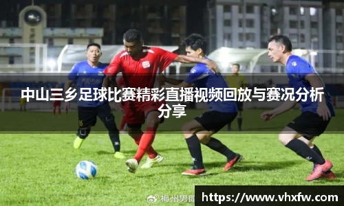 中山三乡足球比赛精彩直播视频回放与赛况分析分享