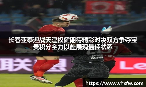 长春亚泰迎战天津权健期待精彩对决双方争夺宝贵积分全力以赴展现最佳状态