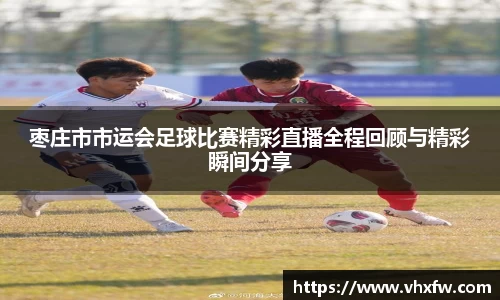 枣庄市市运会足球比赛精彩直播全程回顾与精彩瞬间分享