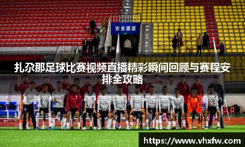 扎尕那足球比赛视频直播精彩瞬间回顾与赛程安排全攻略
