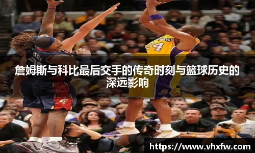 詹姆斯与科比最后交手的传奇时刻与篮球历史的深远影响