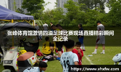 张峰体育馆激情四溢足球比赛现场直播精彩瞬间全记录