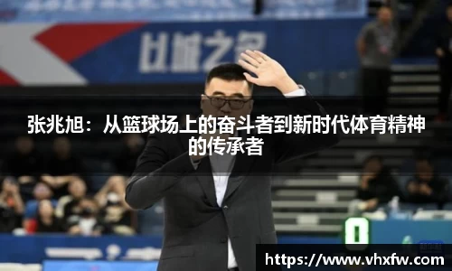 张兆旭：从篮球场上的奋斗者到新时代体育精神的传承者