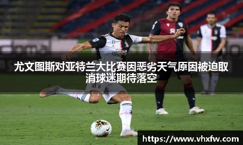 尤文图斯对亚特兰大比赛因恶劣天气原因被迫取消球迷期待落空