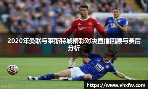 2020年曼联与莱斯特城精彩对决直播回顾与赛后分析