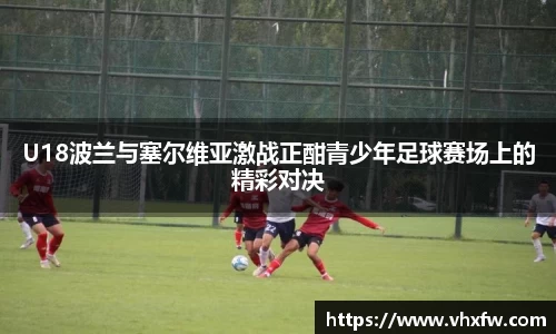 U18波兰与塞尔维亚激战正酣青少年足球赛场上的精彩对决