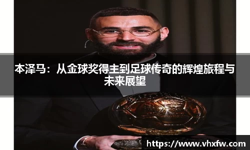本泽马：从金球奖得主到足球传奇的辉煌旅程与未来展望