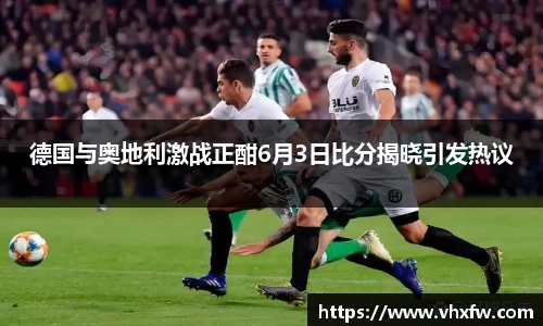 德国与奥地利激战正酣6月3日比分揭晓引发热议