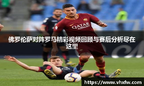佛罗伦萨对阵罗马精彩视频回顾与赛后分析尽在这里