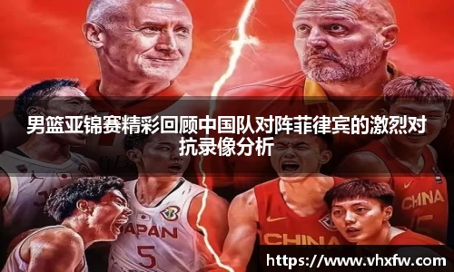 男篮亚锦赛精彩回顾中国队对阵菲律宾的激烈对抗录像分析